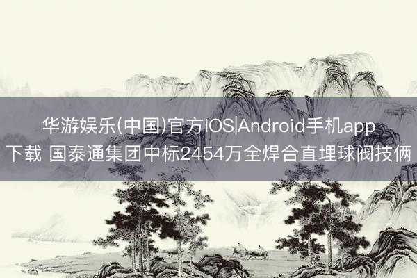 华游娱乐(中国)官方IOS|Android手机app下载 国泰通集团中标2454万全焊合直埋球阀技俩