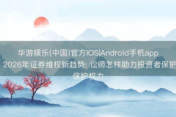华游娱乐(中国)官方IOS|Android手机app下载 2026年证券维权新趋势: 讼师怎样助力投资者保护权力