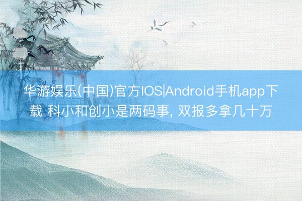 华游娱乐(中国)官方IOS|Android手机app下载 科小和创小是两码事， 双报多拿几十万
