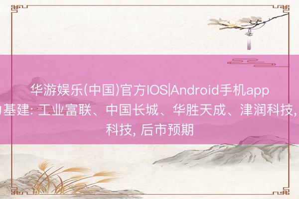 华游娱乐(中国)官方IOS|Android手机app下载 算力基建: 工业富联、中国长城、华胜天成、津润科技， 后市预期