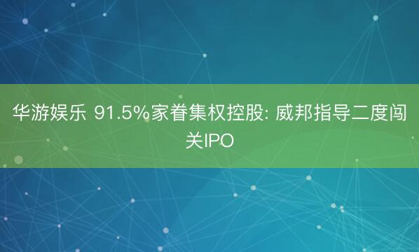 华游娱乐 91.5%家眷集权控股: 威邦指导二度闯关IPO
