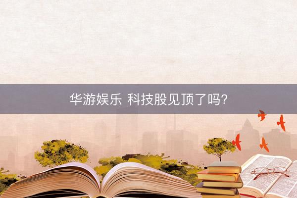 华游娱乐 科技股见顶了吗?