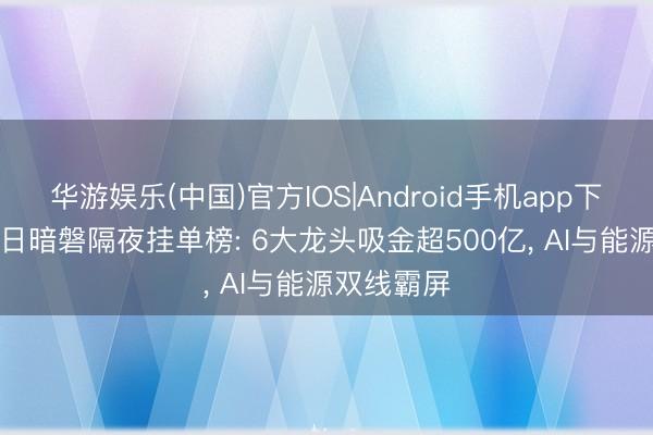 华游娱乐(中国)官方IOS|Android手机app下载 5月12日暗磐隔夜挂单榜: 6大龙头吸金超500亿， AI与能源双线霸屏