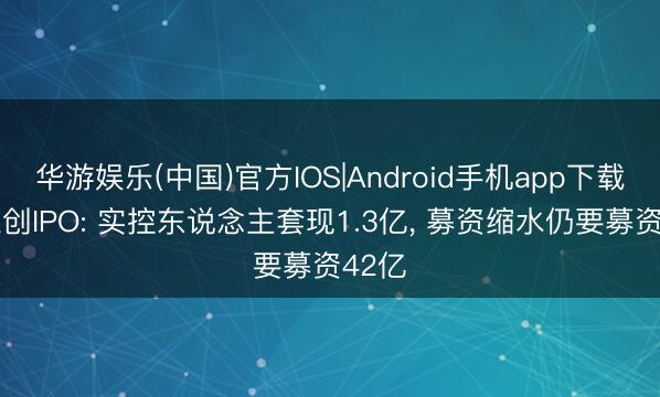 华游娱乐(中国)官方IOS|Android手机app下载 嘉立创IPO: 实控东说念主套现1.3亿， 募资缩水仍要募资42亿