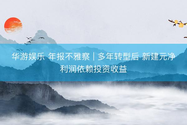 华游娱乐 年报不雅察 | 多年转型后 新建元净利润依赖投资收益