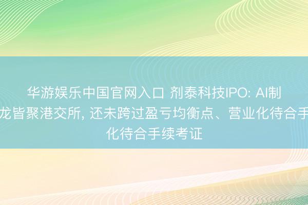 华游娱乐中国官网入口 剂泰科技IPO: AI制药三小龙皆聚港交所， 还未跨过盈亏均衡点、营业化待合手续考证