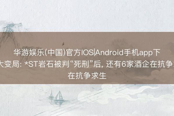 华游娱乐(中国)官方IOS|Android手机app下载 大变局: *ST岩石被判“死刑”后， 还有6家酒企在抗争求生