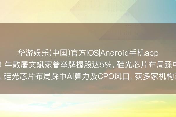 华游娱乐(中国)官方IOS|Android手机app下载 可川科技晋级2连板! 牛散屠文斌家眷举牌握股达5%， 硅光芯片布局踩中AI算力及CPO风口， 获多家机构调研