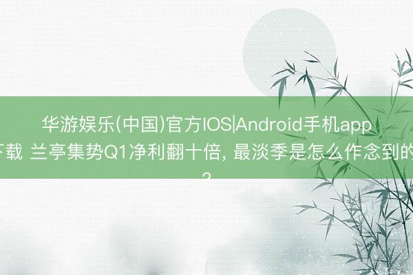 华游娱乐(中国)官方IOS|Android手机app下载 兰亭集势Q1净利翻十倍， 最淡季是怎么作念到的?