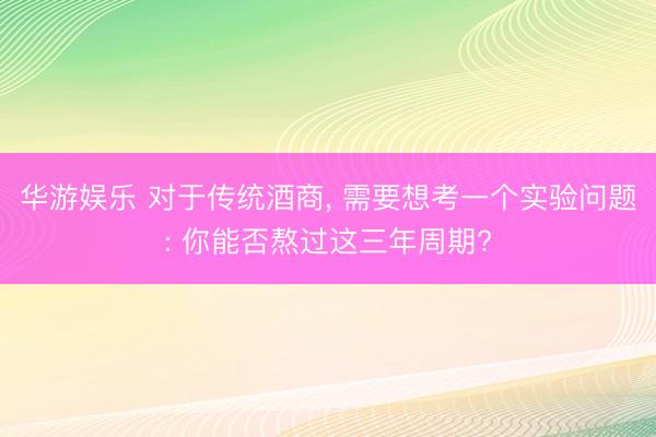 华游娱乐 对于传统酒商, 需要想考一个实验问题: 你能否熬过这三年周期?