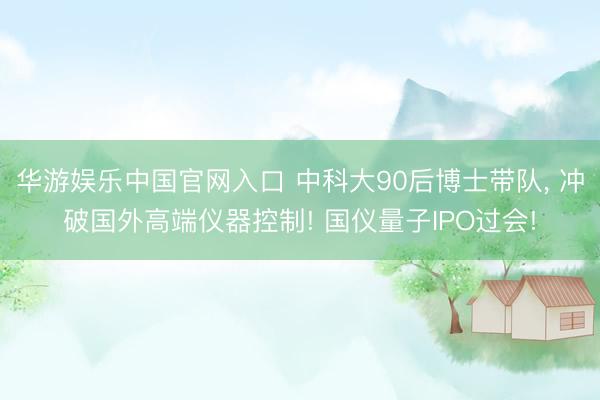 华游娱乐中国官网入口 中科大90后博士带队， 冲破国外高端仪器控制! 国仪量子IPO过会!