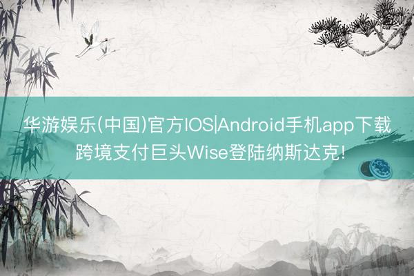华游娱乐(中国)官方IOS|Android手机app下载 跨境支付巨头Wise登陆纳斯达克!