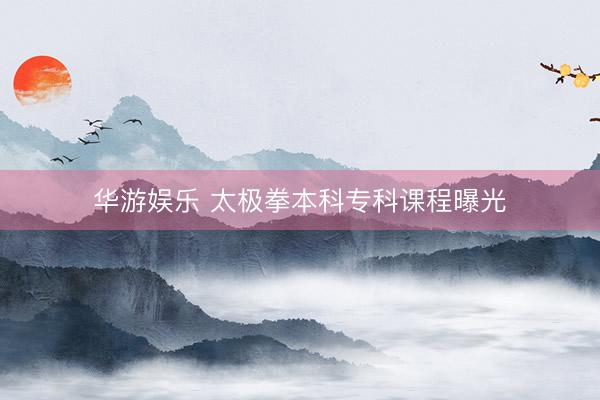 华游娱乐 太极拳本科专科课程曝光