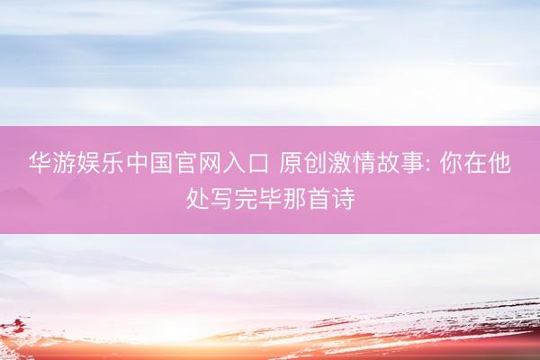 华游娱乐中国官网入口 原创激情故事: 你在他处写完毕那首诗