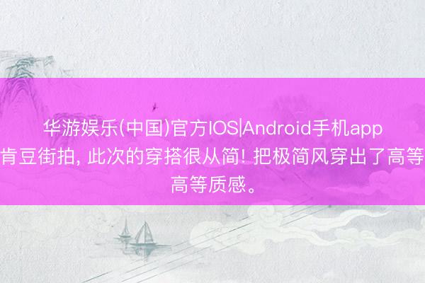华游娱乐(中国)官方IOS|Android手机app下载 肯豆街拍，<a href=