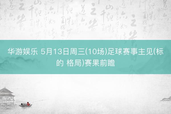 华游娱乐 5月13日周三(10场)足球赛事主见(标的 格局)赛果前瞻