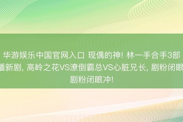华游娱乐中国官网入口 现偶的神! 林一手合手3部待播新剧， 高岭之花VS潦倒霸总VS心脏兄长， 剧粉闭眼冲!