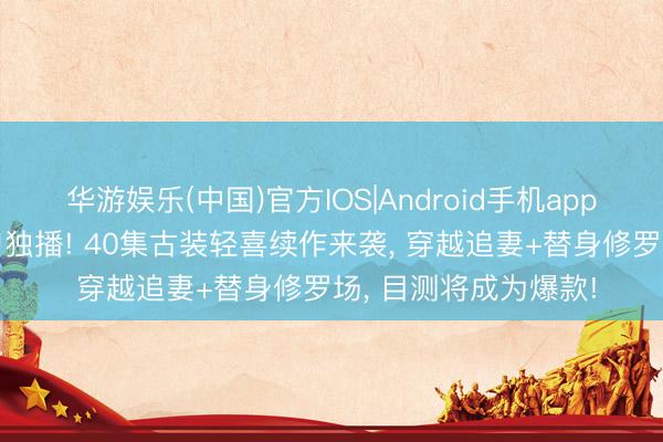 华游娱乐(中国)官方IOS|Android手机app下载 爱奇艺5月下旬独播! 40集古装轻喜续作来袭， 穿越追妻+替身修罗场， 目测将成为爆款!