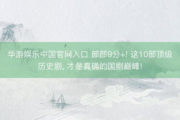 华游娱乐中国官网入口 部部9分+! 这10部顶级历史剧， 才是真确的国剧巅峰!