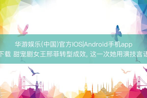 华游娱乐(中国)官方IOS|Android手机app下载 甜宠剧女王邢菲转型成效， 这一次她用演技言语