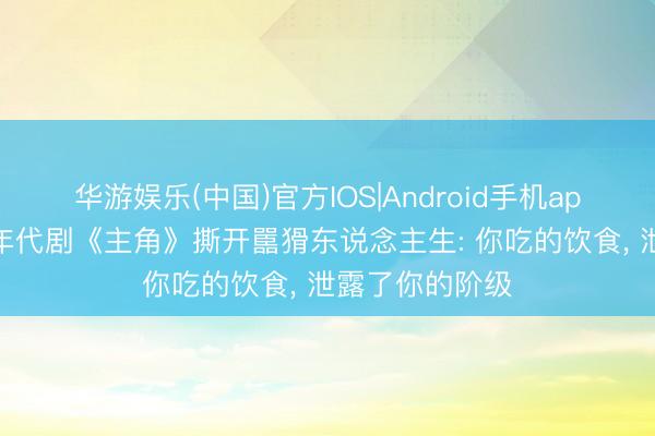 华游娱乐(中国)官方IOS|Android手机app下载 张艺谋年代剧《主角》撕开嚚猾东说念主生: 你吃的饮食， 泄露了你的阶级