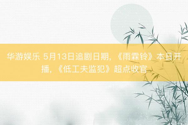 华游娱乐 5月13日追剧日期, 《雨霖铃》本日开播, 《低工夫监犯》超点收官