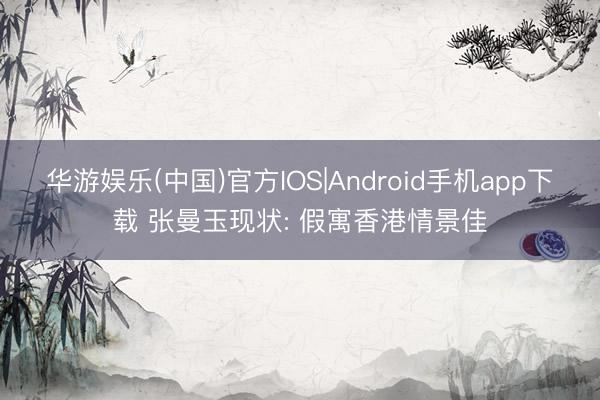华游娱乐(中国)官方IOS|Android手机app下载 张曼玉现状: 假寓香港情景佳