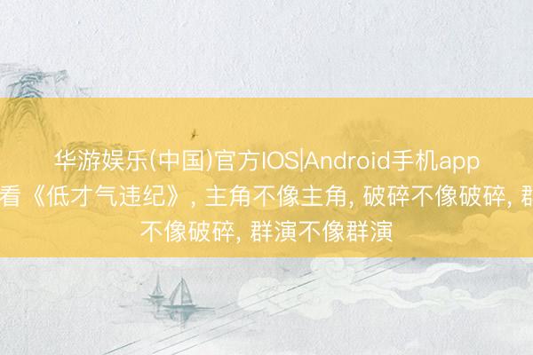 华游娱乐(中国)官方IOS|Android手机app下载 换态度看《低才气违纪》， 主角不像主角， 破碎不像破碎， 群演不像群演