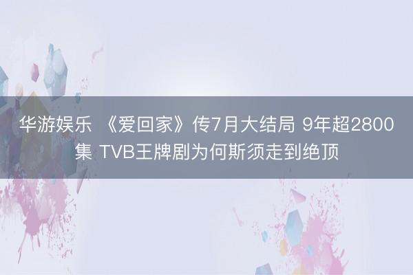 华游娱乐 《爱回家》传7月大结局 9年超2800集 TVB王牌剧为何斯须走到绝顶