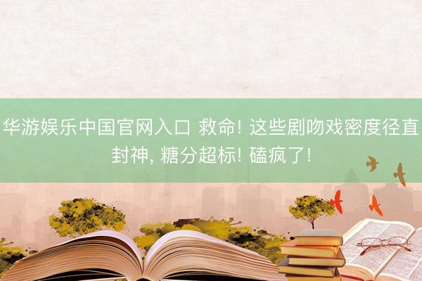华游娱乐中国官网入口 救命! 这些剧吻戏密度径直封神， 糖分超标! 磕疯了!
