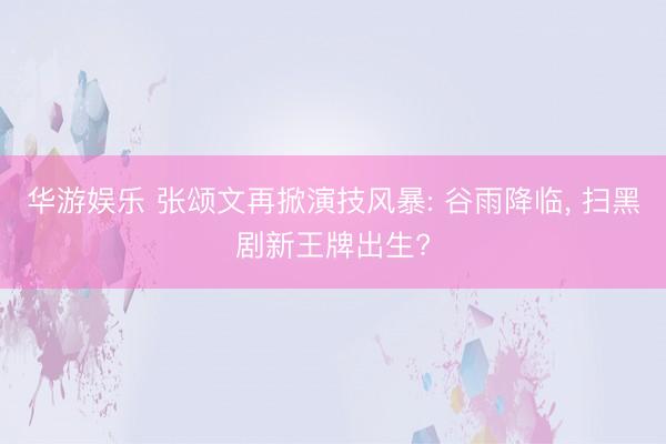 华游娱乐 张颂文再掀演技风暴: 谷雨降临， 扫黑剧新王牌出生?