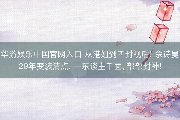 华游娱乐中国官网入口 从港姐到四封视后! 佘诗曼29年变装清点， 一东谈主千面， 部部封神!