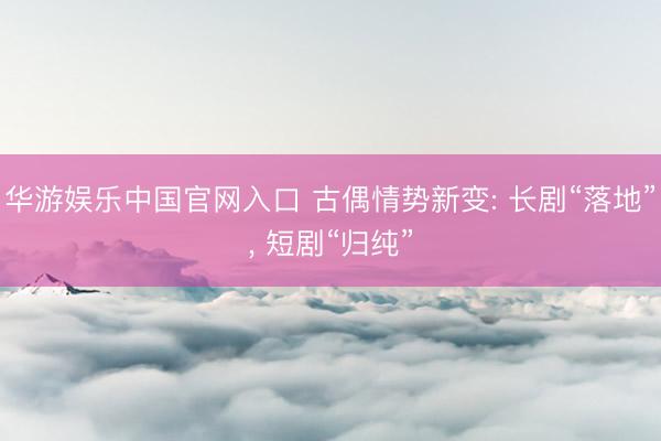华游娱乐中国官网入口 古偶情势新变: 长剧“落地”， 短剧“归纯”