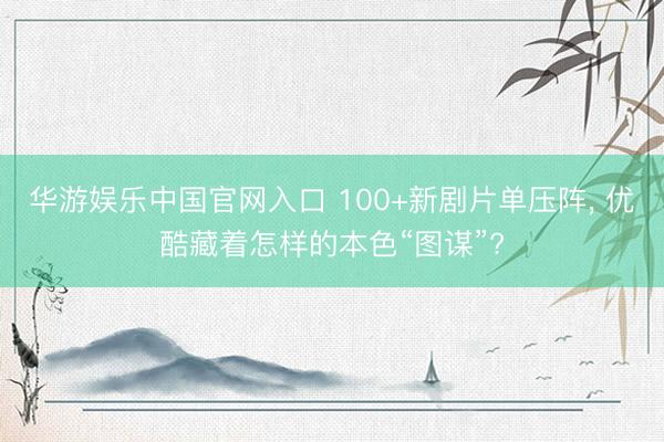 华游娱乐中国官网入口 100+新剧片单压阵， 优酷藏着怎样的本色“图谋”?