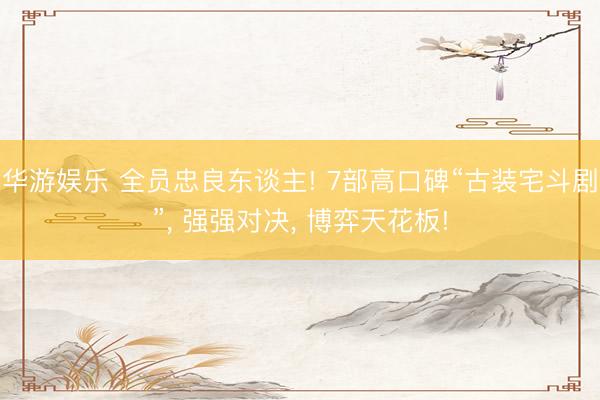 华游娱乐 全员忠良东谈主! 7部高口碑“古装宅斗剧”， 强强对决， 博弈天花板!