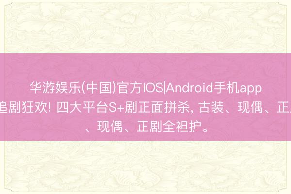 华游娱乐(中国)官方IOS|Android手机app下载 6月追剧狂欢! 四大平台S+剧正面拼杀， 古装、现偶、正剧全袒护。