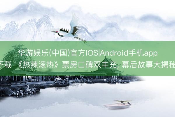华游娱乐(中国)官方IOS|Android手机app下载 《热辣滚热》票房口碑双丰充， 幕后故事大揭秘!