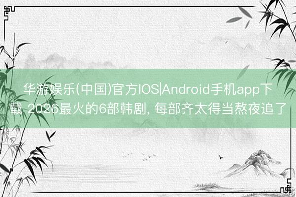 华游娱乐(中国)官方IOS|Android手机app下载 2026最火的6部韩剧， 每部齐太得当熬夜追了
