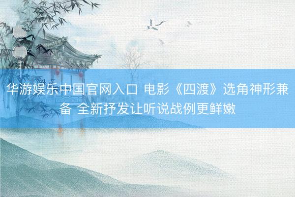 华游娱乐中国官网入口 电影《四渡》选角神形兼备 全新抒发让听说战例更鲜嫩