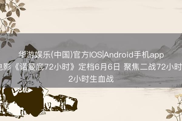 华游娱乐(中国)官方IOS|Android手机app下载 电影《诺曼底72小时》定档6月6日 聚焦二战72小时生血战