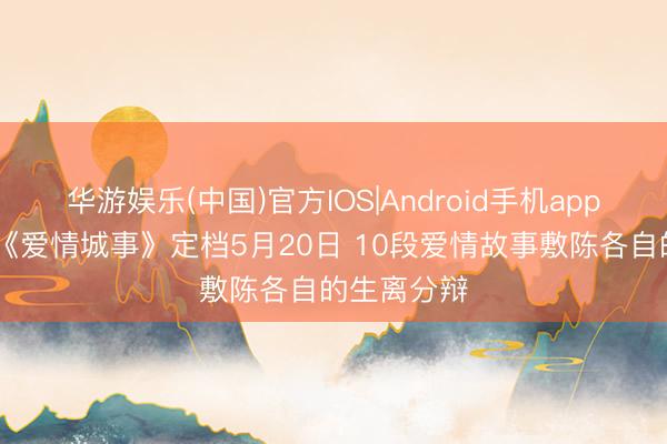华游娱乐(中国)官方IOS|Android手机app下载 电影《爱情城事》定档5月20日 10段爱情故事敷陈各自的生离分辩