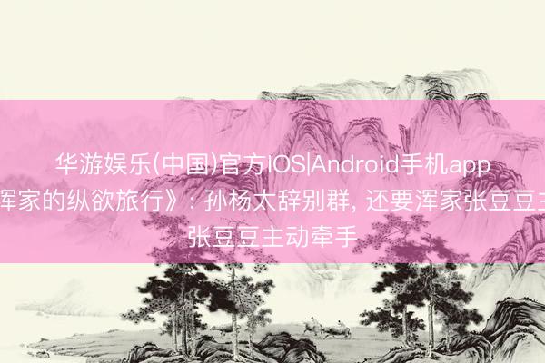 华游娱乐(中国)官方IOS|Android手机app下载 《浑家的纵欲旅行》: 孙杨太辞别群， 还要浑家张豆豆主动牵手