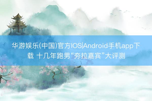 华游娱乐(中国)官方IOS|Android手机app下载 十几年跑男“夯拉嘉宾”大评测