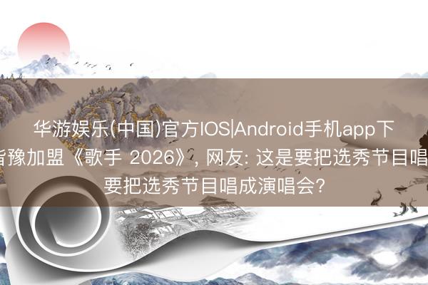华游娱乐(中国)官方IOS|Android手机app下载 68 岁皆豫加盟《歌手 2026》， 网友: 这是要把选秀节目唱成演唱会?