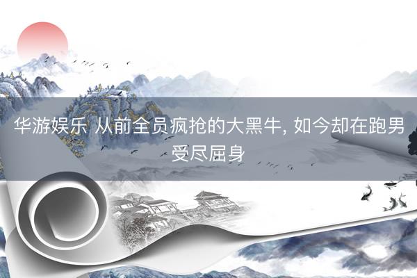 华游娱乐 从前全员疯抢的大黑牛， 如今却在跑男受尽屈身