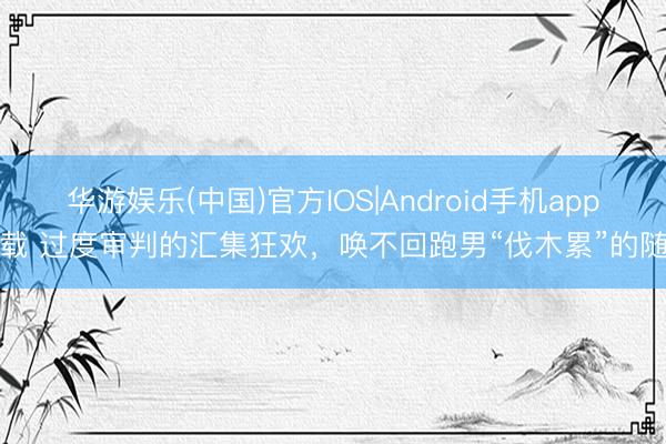 华游娱乐(中国)官方IOS|Android手机app下载 过度审判的汇集狂欢，唤不回跑男“伐木累”的随和
