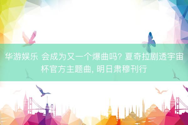 华游娱乐 会成为又一个爆曲吗? 夏奇拉剧透宇宙杯官方主题曲， 明日肃穆刊行