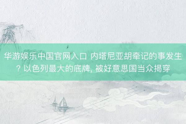 华游娱乐中国官网入口 内塔尼亚胡牵记的事发生? 以色列最大的底牌， 被好意思国当众揭穿