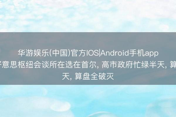 华游娱乐(中国)官方IOS|Android手机app下载 中好意思枢纽会谈所在选在首尔， 高市政府忙绿半天， 算盘全破灭