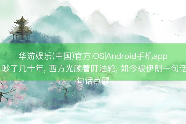华游娱乐(中国)官方IOS|Android手机app下载 吵了几十年， 西方光顾着盯油轮， 如今被伊朗一句话点醒